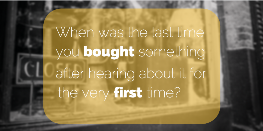 When was the last time you bought something after hearing about it for the very first time?